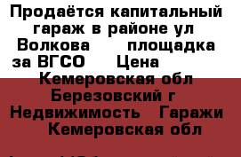 Продаётся капитальный гараж в районе ул. Волкова, 11 (площадка за ВГСО ) › Цена ­ 400 000 - Кемеровская обл., Березовский г. Недвижимость » Гаражи   . Кемеровская обл.